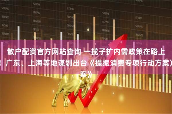 散戶配資官方網(wǎng)站查詢 一攬子擴內(nèi)需政策在路上！廣東、上海等地謀劃出臺《提振消費專項行動方案》