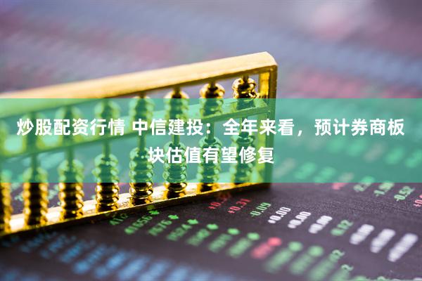 炒股配資行情 中信建投：全年來看，預(yù)計(jì)券商板塊估值有望修復(fù)