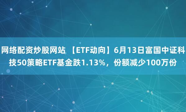 網(wǎng)絡(luò)配資炒股網(wǎng)站 【ETF動(dòng)向】6月13日富國(guó)中證科技50策略ETF基金跌1.13%，份額減少100萬(wàn)份