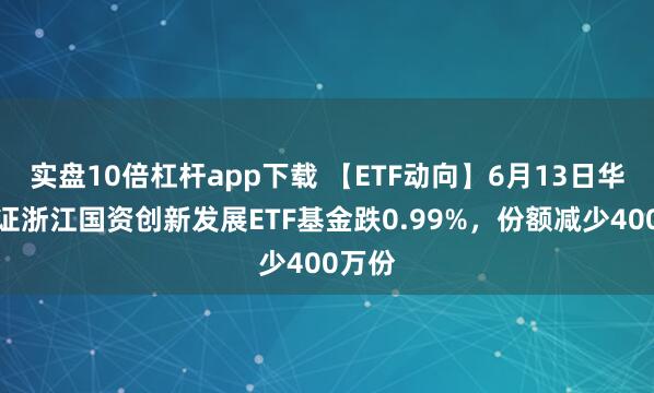 實(shí)盤(pán)10倍杠桿app下載 【ETF動(dòng)向】6月13日華夏中證浙江國(guó)資創(chuàng)新發(fā)展ETF基金跌0.99%，份額減少400萬(wàn)份