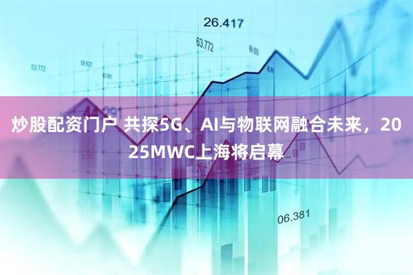 炒股配資門戶 共探5G、AI與物聯(lián)網(wǎng)融合未來，2025MWC上海將啟幕