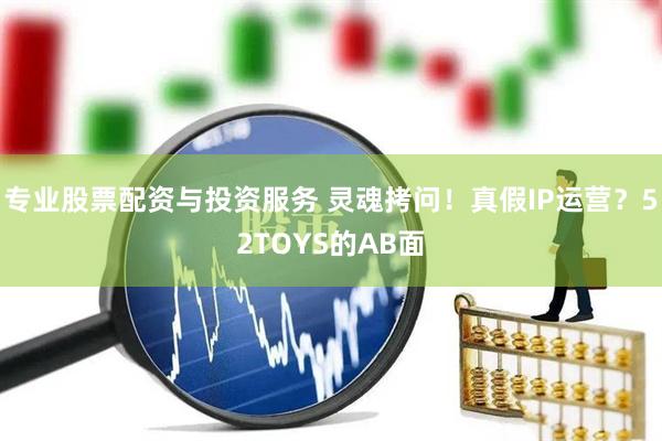 專(zhuān)業(yè)股票配資與投資服務(wù) 靈魂拷問(wèn)！真假I(mǎi)P運(yùn)營(yíng)？52TOYS的AB面