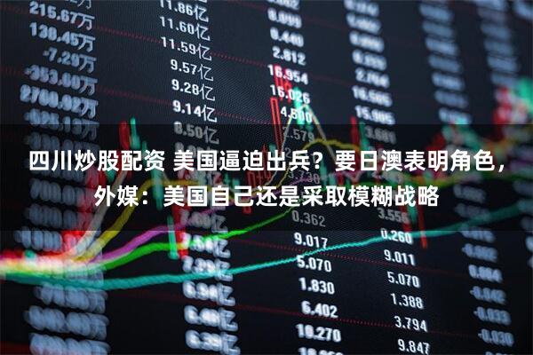 四川炒股配資 美國逼迫出兵？要日澳表明角色，外媒：美國自己還是采取模糊戰(zhàn)略