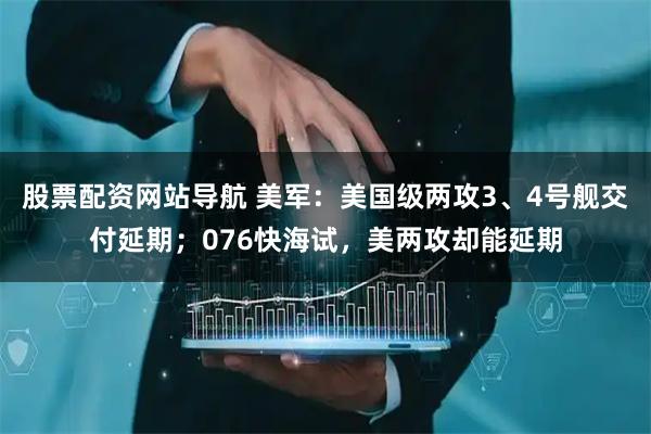 股票配資網(wǎng)站導(dǎo)航 美軍：美國級兩攻3、4號艦交付延期；076快海試，美兩攻卻能延期
