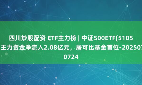 四川炒股配資 ETF主力榜 | 中證500ETF(510500)主力資金凈流入2.08億元，居可比基金首位-20250724