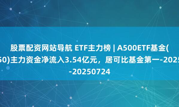 股票配資網(wǎng)站導(dǎo)航 ETF主力榜 | A500ETF基金(512050)主力資金凈流入3.54億元，居可比基金第一-20250724