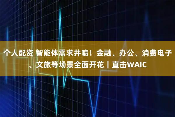個人配資 智能體需求井噴！金融、辦公、消費電子、文旅等場景全面開花｜直擊WAIC