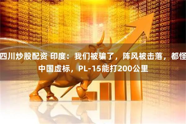 四川炒股配資 印度：我們被騙了，陣風(fēng)被擊落，都怪中國虛標(biāo)，PL-15能打200公里