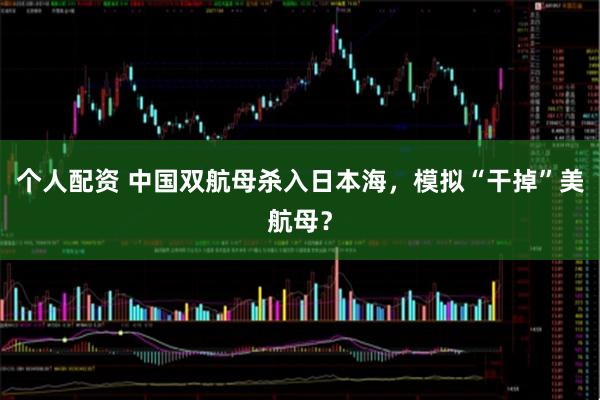 個(gè)人配資 中國雙航母殺入日本海，模擬“干掉”美航母？