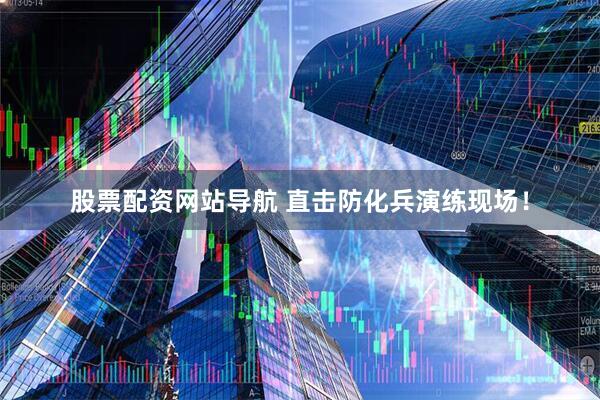 股票配資網(wǎng)站導(dǎo)航 直擊防化兵演練現(xiàn)場！
