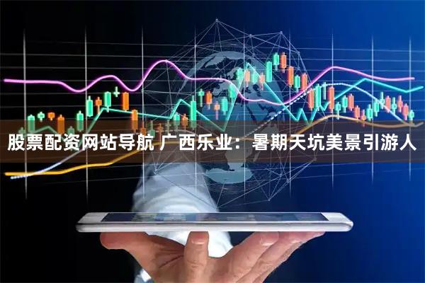 股票配資網(wǎng)站導(dǎo)航 廣西樂業(yè)：暑期天坑美景引游人