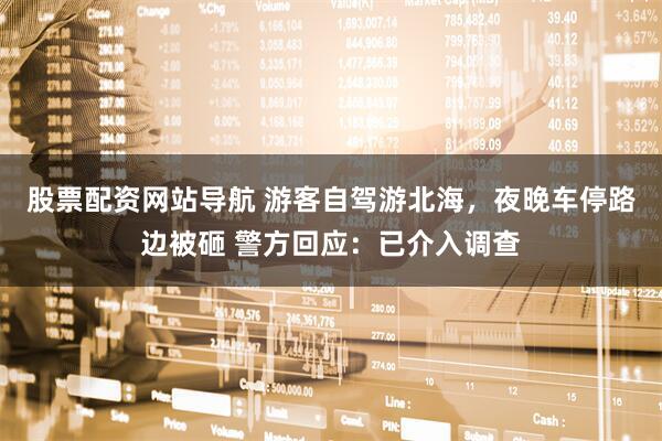 股票配資網(wǎng)站導(dǎo)航 游客自駕游北海，夜晚車停路邊被砸 警方回應(yīng)：已介入調(diào)查