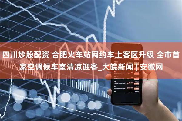 四川炒股配資 合肥火車站網(wǎng)約車上客區(qū)升級(jí) 全市首家空調(diào)候車室清涼迎客_大皖新聞 | 安徽網(wǎng)