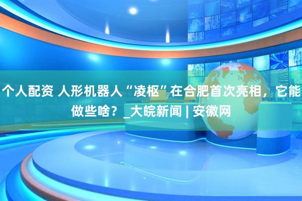 個(gè)人配資 人形機(jī)器人“凌樞”在合肥首次亮相，它能做些啥？_大皖新聞 | 安徽網(wǎng)