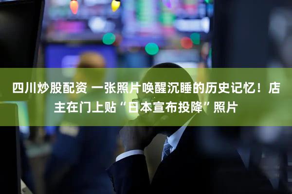 四川炒股配資 一張照片喚醒沉睡的歷史記憶！店主在門上貼“日本宣布投降”照片