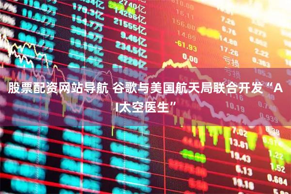 股票配資網(wǎng)站導(dǎo)航 谷歌與美國(guó)航天局聯(lián)合開發(fā)“AI太空醫(yī)生”
