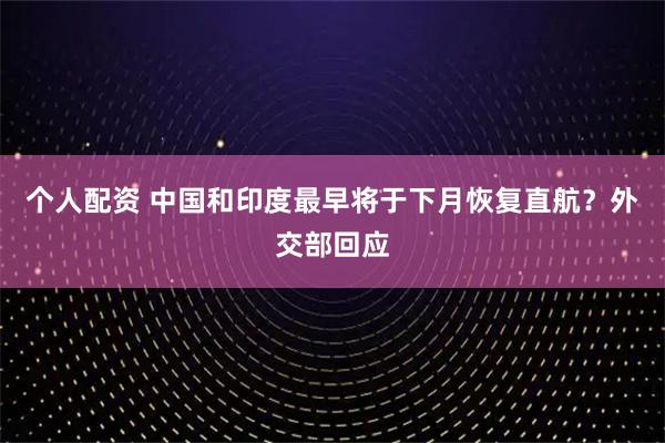 個(gè)人配資 中國(guó)和印度最早將于下月恢復(fù)直航？外交部回應(yīng)